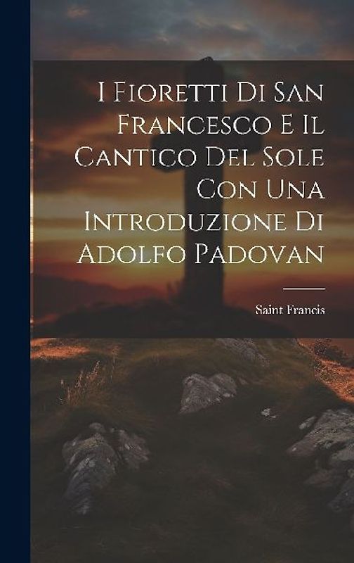 I Fioretti Di San Francesco E Il Cantico Del Sole Con Una Introduzione Di Adolfo Padovan