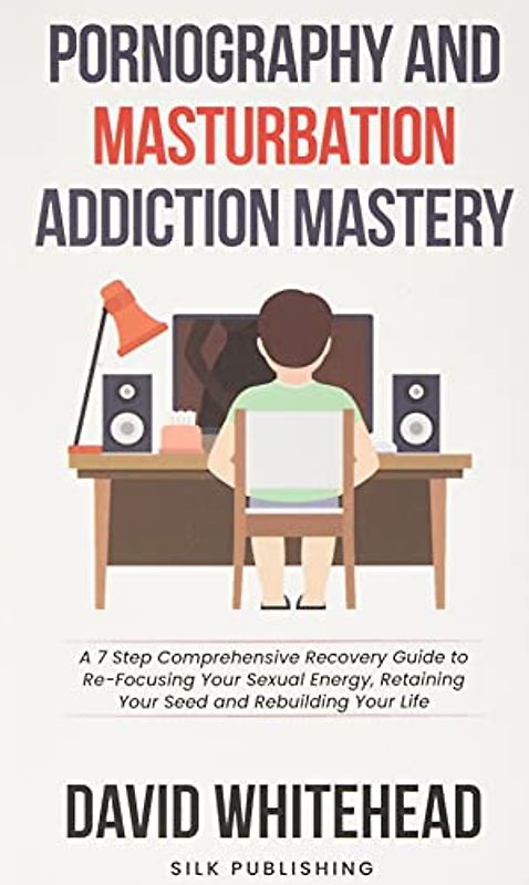 Pornography and Masturbation Addiction Mastery: A 7 Step Comprehensive Recovery Guide to Re-Focusing Your Sexual Energy, Retaining Your Seed and Rebuilding Your Life