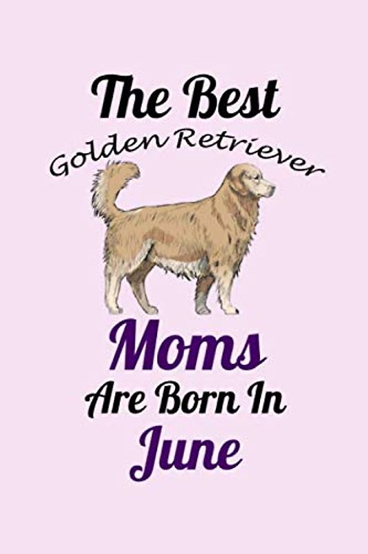 The Best Golden Retriever Moms Are Born In June: Unique Notebook Journal For Golden Retriever Owners and Lovers, Funny Birthday NoteBook Gift for ... Pages for College, School, Home & Work .
