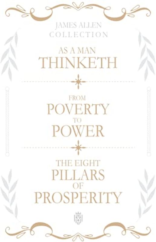 James Allen Collection: As A Man Thinketh, From Poverty To Power, The Eight Pillars Of Prosperity