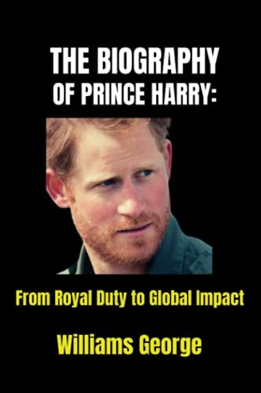 THE BIOGRAPHY OF PRINCE HARRY:: From Royal Duty to Global Impact