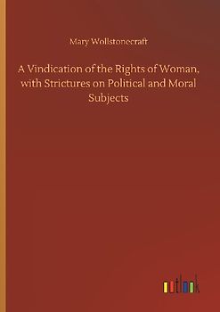A Vindication of the Rights of Woman, with Strictures on Political and Moral Subjects