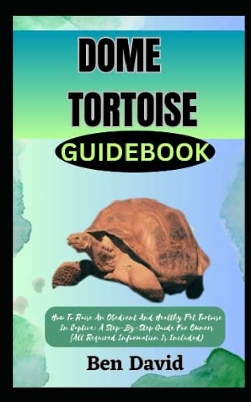 DOME TORTOISE GUIDEBOOK: How To Raise An Obedient And Healthy Pet Tortoise In Captive: A Step-By-Step Guide For Owners (All Required Information Is Included)