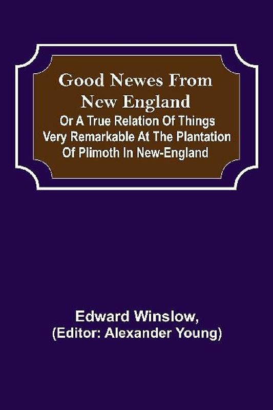 Good Newes from New England; Or a true relation of things very remarkable at the plantation of Plimoth in New-England
