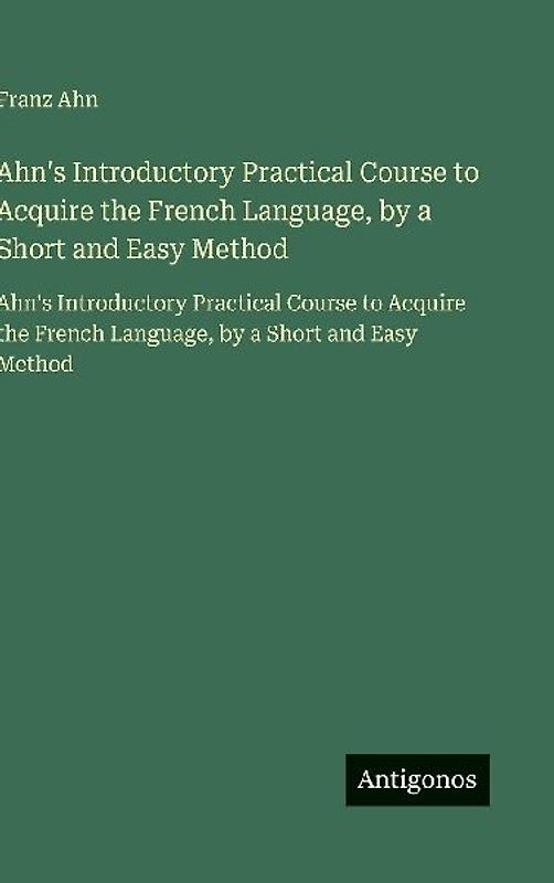 Ahn's Introductory Practical Course to Acquire the French Language, by a Short and Easy Method