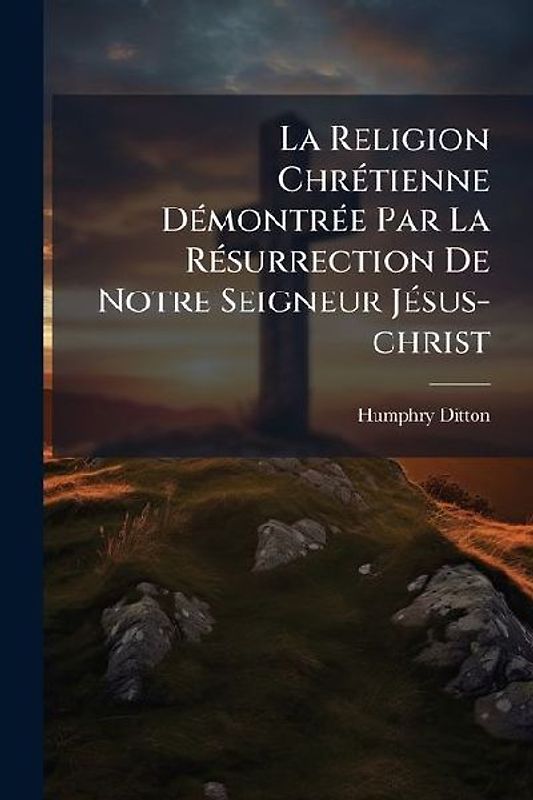 La Religion ChrÃ(c)tienne DÃ(c)montrÃ(c)e Par La RÃ(c)surrection De Notre Seigneur JÃ(c)sus-christ