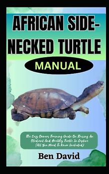 AFRICAN SIDE-NECKED TURTLE MANUAL: The Easy Owners Training Guide On Raising An Obedient And Healthy Turtle In Captive (All You Need To Know Included)