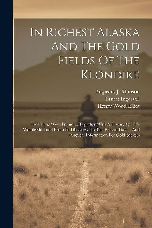 In Richest Alaska And The Gold Fields Of The Klondike: How They Were Found ... Together With A History Of This Wonderful Land From Its Discovery To Th