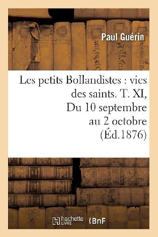 Les Petits Bollandistes: Vies Des Saints. T. XI, Du 10 Septembre Au 2 Octobre (Éd.1876)