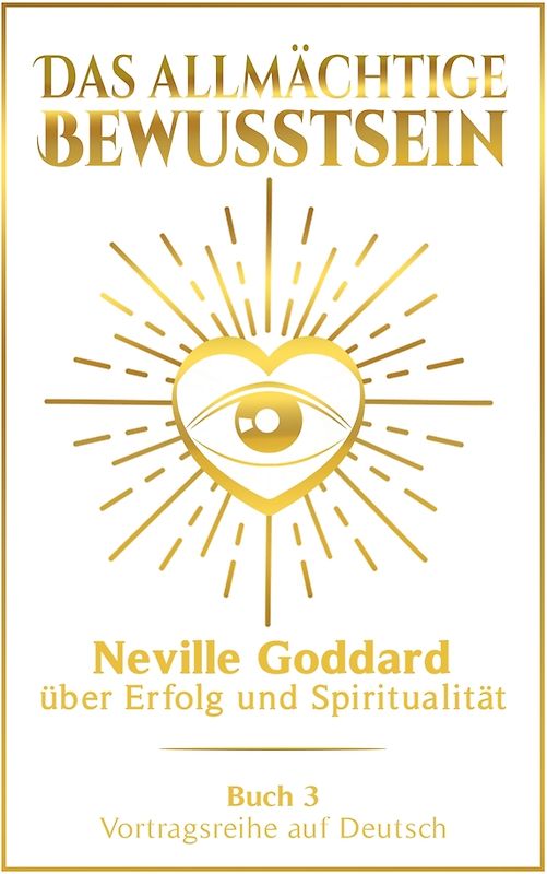 Das allmächtige Bewusstsein: Neville Goddard über Erfolg und Spiritualität - Buch 3 - Vortragsreihe auf Deutsch