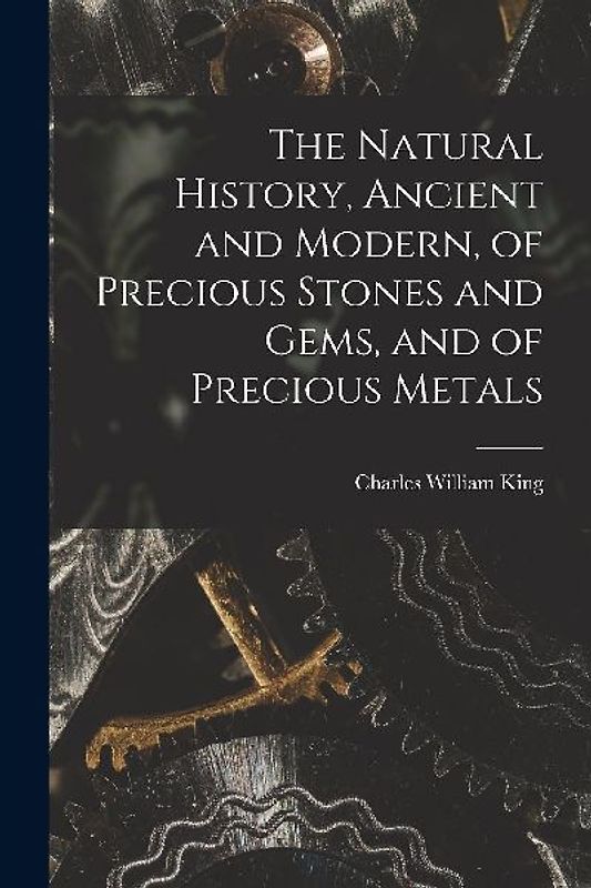 The Natural History, Ancient and Modern, of Precious Stones and Gems, and of Precious Metals