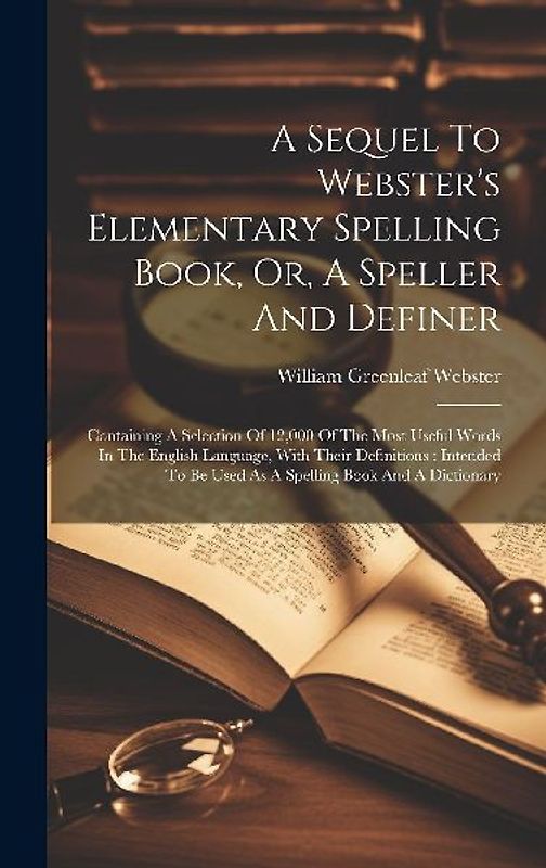 A Sequel To Webster's Elementary Spelling Book, Or, A Speller And Definer
