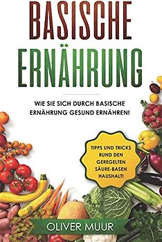 Basische Ernährung: Tipps und Tricks den Körper natürlich zu entgiften. Rezepte und Nahrungsmitteltabellen inklusive! Säure-Basen Kochbuch für gesunde Ernährung! Basisch Ernähren, Basische Rezepte