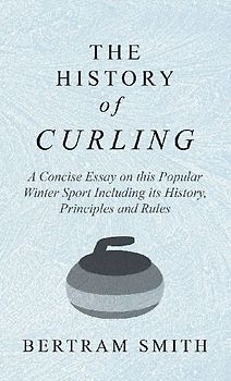 History of Curling - A Concise Essay on this Popular Winter Sport Including its History, Principles and Rules