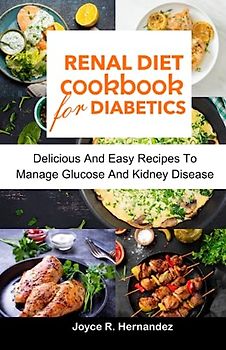 RENAL DIET COOKBOOK FOR DIABETICS: Delicious And Easy Recipes To Manage Blood Glucose And Kidney Disease