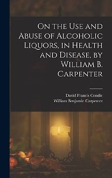 On the Use and Abuse of Alcoholic Liquors, in Health and Disease, by William B. Carpenter
