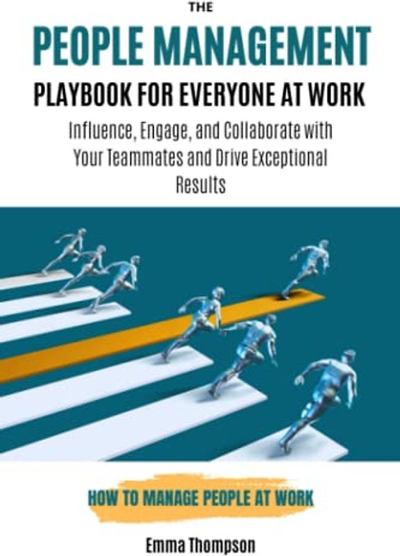 The People Management Playbook for Everyone at Work: How to Manage People at Work - Influence, Engage, and Collaborate with Your Teammates and Drive Exceptional Results
