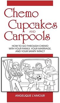 Chemo, Cupcakes and Carpools: How To Go Through Chemo With Your Marriage, Your Family, and Your Sanity Intact: How To Go Through Chemo With Your Family, Your Marriage And Your Sanity Intact
