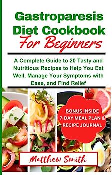 Gastroparesis Diet Cookbook For Beginners: A Complete Guide to 20 Tasty and Nutritious Recipes to Help You Eat Well, Manage Your Symptoms with Ease, and Find Relief