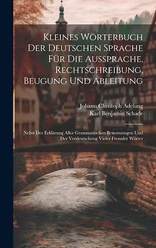 Kleines Wörterbuch Der Deutschen Sprache Für Die Aussprache, Rechtschreibung, Beugung Und Ableitung: Nebst Der Erklärung Aller Grammatischen Benennung