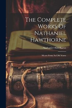 The Complete Works Of Nathaniel Hawthorne: Mosses From An Old Manse