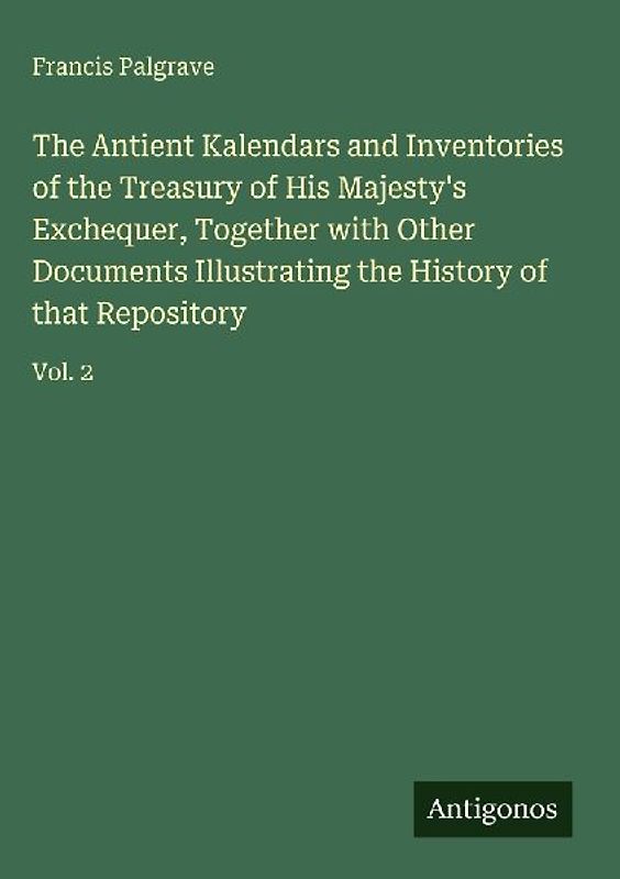 The Antient Kalendars and Inventories of the Treasury of His Majesty's Exchequer, Together with Other Documents Illustrating the History of that Repository