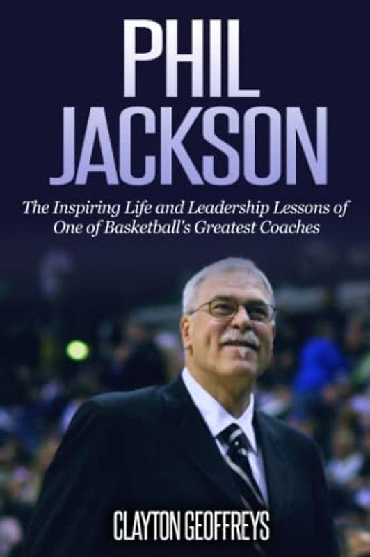 Phil Jackson: The Inspiring Life and Leadership Lessons of One of Basketball's Greatest Coaches (Basketball Biography & Leadership Books)