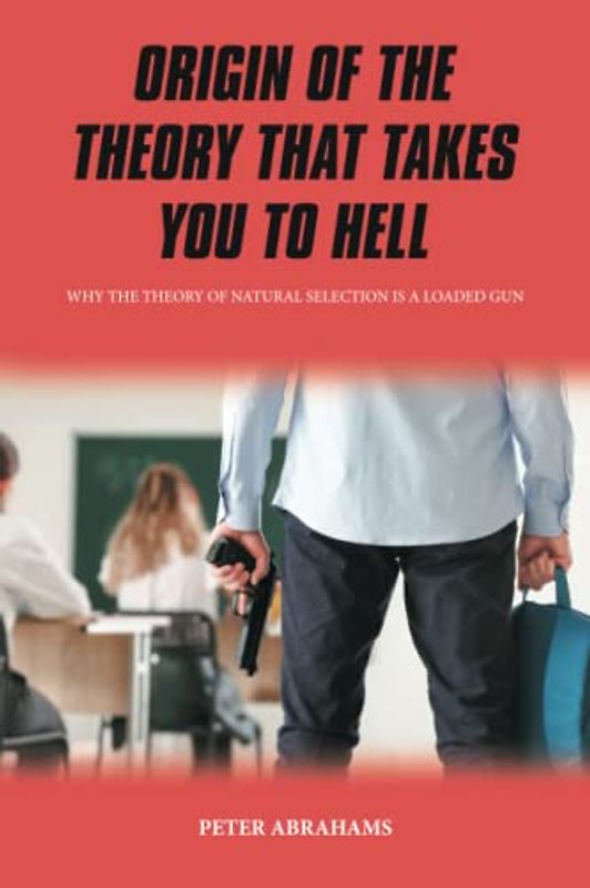 ORIGIN OF THE THEORY THAT TAKES YOU TO HELL: Why the Theory of Natural Selection is a Loaded Gun