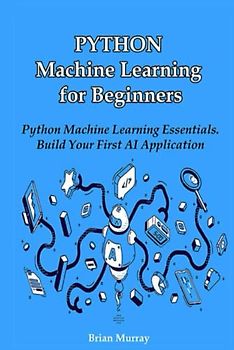 Python Machine Learning for Beginners: Python Machine Learning Essentials. Build Your First AI Application