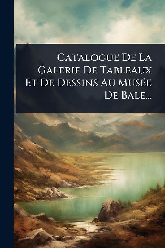 Catalogue De La Galerie De Tableaux Et De Dessins Au MusÃ(c)e De Bale...