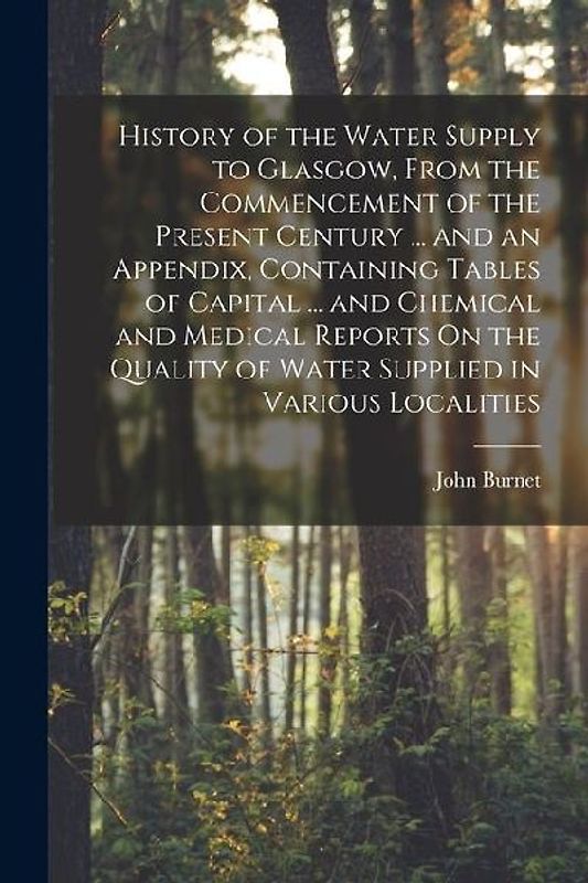 History of the Water Supply to Glasgow, From the Commencement of the Present Century ... and an Appendix, Containing Tables of Capital ... and Chemica