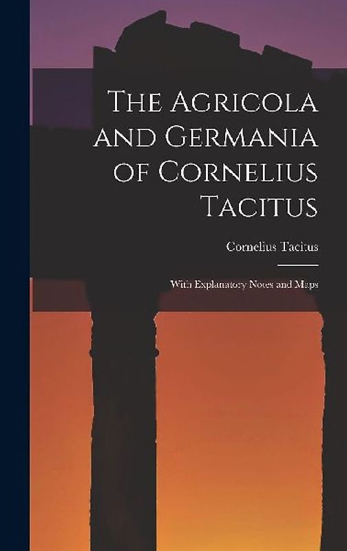 The Agricola and Germania of Cornelius Tacitus: With Explanatory Notes and Maps