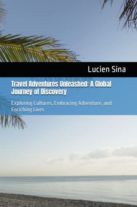 Travel Adventures Unleashed: A Global Journey of Discovery: Exploring Cultures, Embracing Adventure, and Enriching Lives