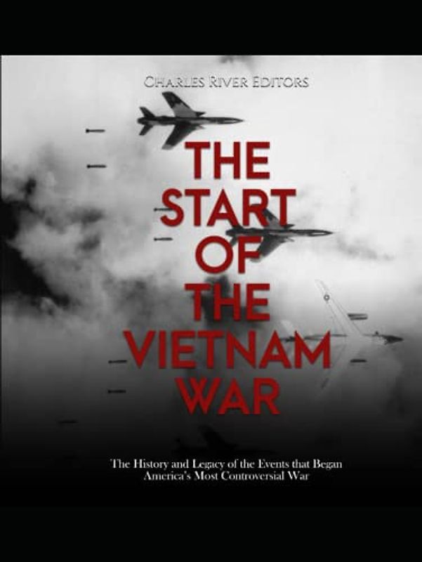 The Start of the Vietnam War: The History and Legacy of the Events that Began America’s Most Controversial War
