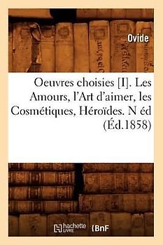 Oeuvres Choisies [I]. Les Amours, l'Art d'Aimer, Les Cosmétiques, Héroïdes. N Éd (Éd.1858)