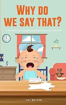 Why Do We Say That? 101 Idioms, Phrases, Sayings & Facts! A Brief History On Colloquial Expressions & Where They Come From!