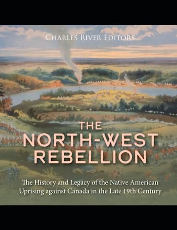 The North-West Rebellion: The History and Legacy of the Native American Uprising against Canada in the Late 19th Century