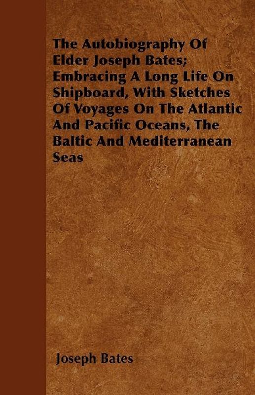 The Autobiography Of Elder Joseph Bates; Embracing A Long Life On Shipboard, With Sketches Of Voyages On The Atlantic And Pacific Oceans, The Baltic And Mediterranean Seas
