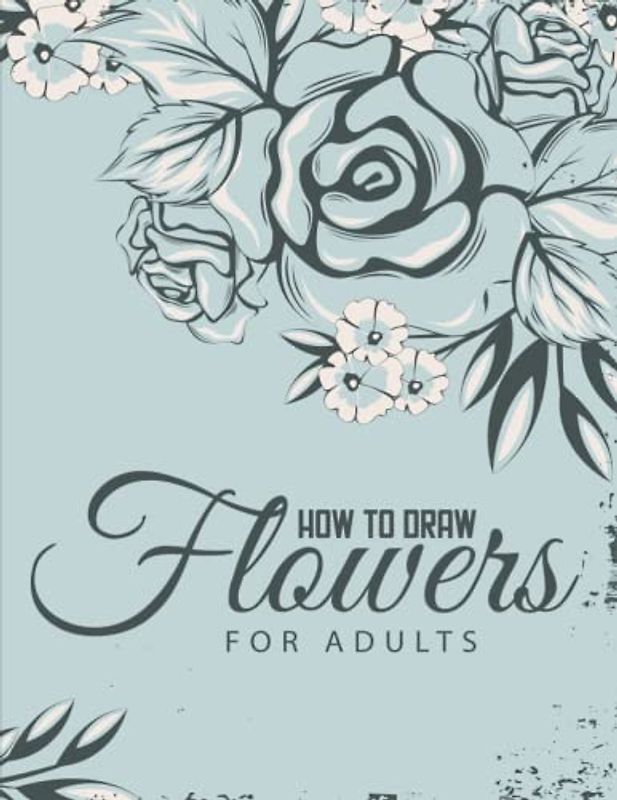 How to draw flowers for Adults: Unleash Your Creativity and Master the Art of Floral Illustration