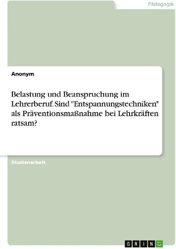 Belastung und Beanspruchung im Lehrerberuf. Sind "Entspannungstechniken" als Präventionsmaßnahme bei Lehrkräften ratsam?