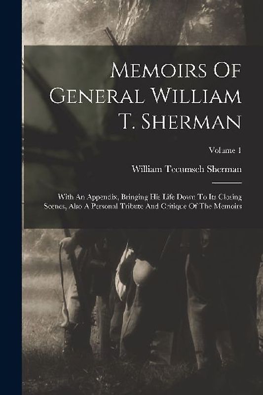 Memoirs Of General William T. Sherman: With An Appendix, Bringing His Life Down To Its Closing Scenes, Also A Personal Tribute And Critique Of The Mem