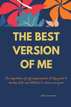 THE BEST VERSION OF ME, The importance of self-improvement: 12-step guide to develop skills and attitudes to achieve our goals (ENGLISH EDITION)