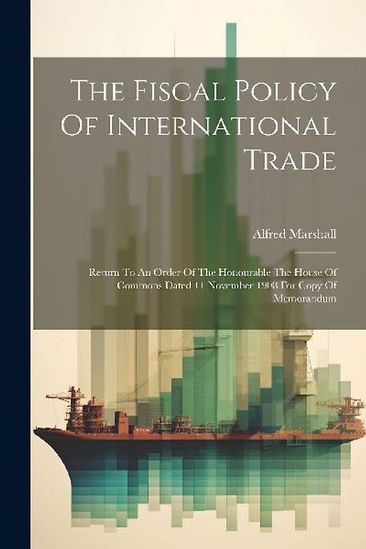 The Fiscal Policy Of International Trade: Return To An Order Of The Honourable The House Of Commons Dated 11 November 1908 For Copy Of Memorandum