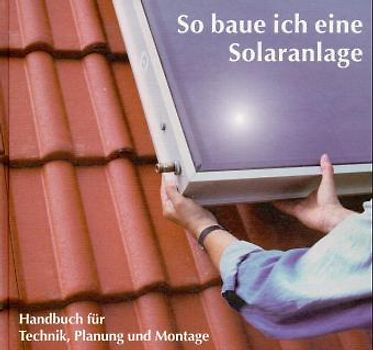 So baue ich eine Solaranlage. Handbuch für Technik, Planung und Montage