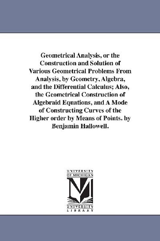 Geometrical Analysis, or the Construction and Solution of Various Geometrical Problems From Analysis, by Geometry, Algebra, and the Differential Calculus; Also, the Geometrical Construction of Algebraid Equations, and A Mode of Constructing Curves of the H
