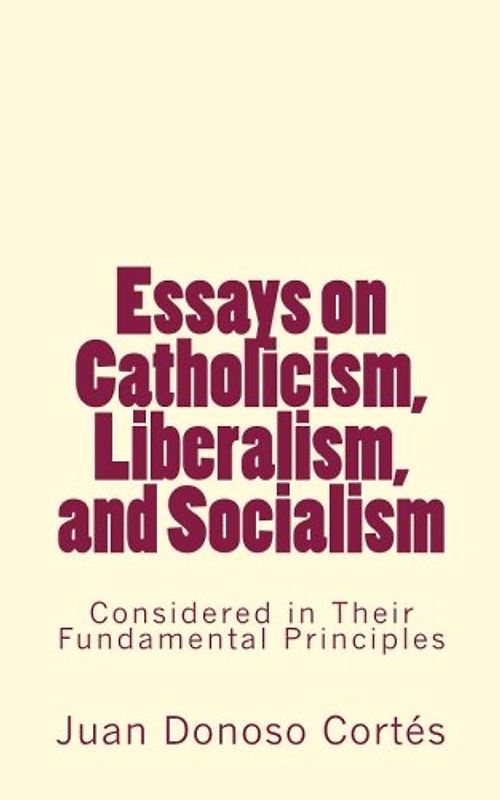 Essays on Catholicism, Liberalism, and Socialism: Considered in Their Fundamental Principles