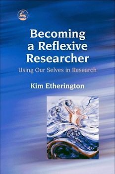 Becoming a Reflexive Researcher: Using Our Selves in Research - Etherington, Kim