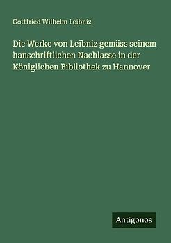 Die Werke von Leibniz gemäss seinem hanschriftlichen Nachlasse in der Königlichen Bibliothek zu Hannover