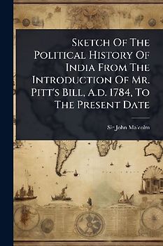 Sketch Of The Political History Of India From The Introduction Of Mr. Pitt's Bill, A.d. 1784, To The Present Date