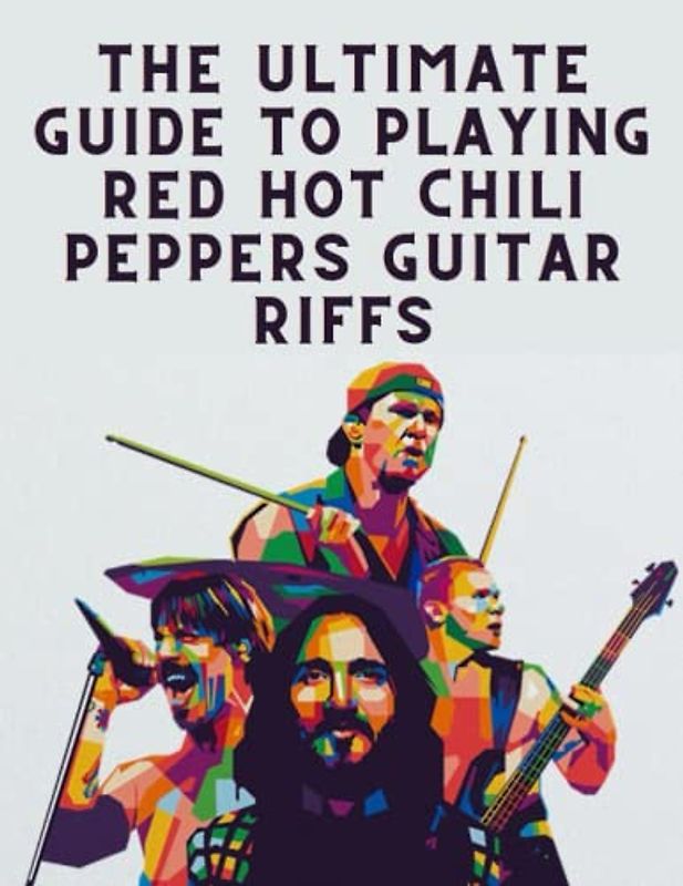 The Ultimate Guide to Playing Red Hot Chili Peppers Guitar Riffs: Learn the Secrets to Playing Like a Pro: Red Hot Chili Peppers Guitar Tabs